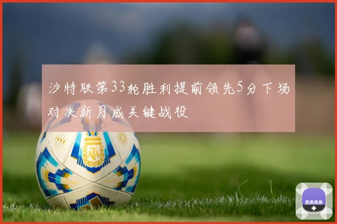 沙特联第33轮胜利提前领先5分下场对决新月成关键战役