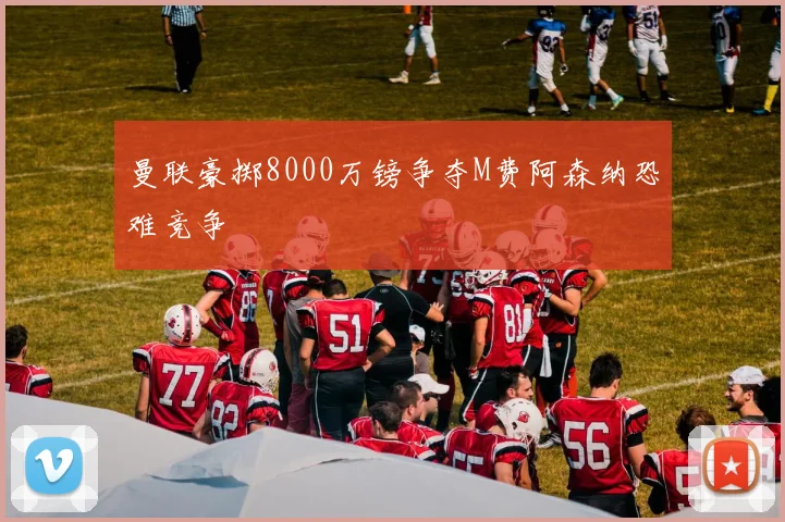 曼联豪掷8000万镑争夺M费阿森纳恐难竞争