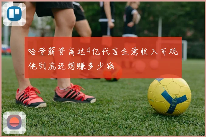 哈登薪资高达4亿代言生意收入可观他到底还想赚多少钱