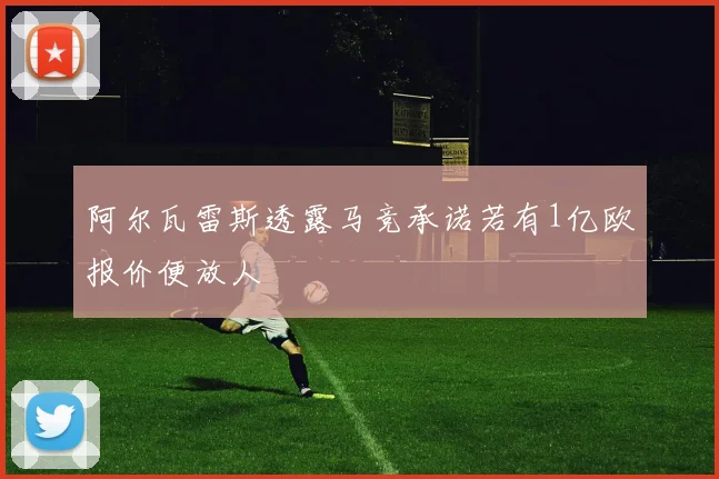 阿尔瓦雷斯透露马竞承诺若有1亿欧报价便放人