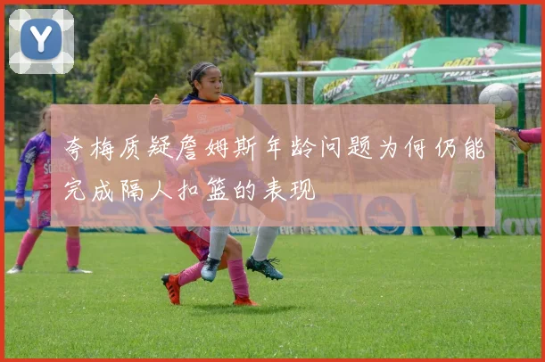 夸梅质疑詹姆斯年龄问题为何仍能完成隔人扣篮的表现