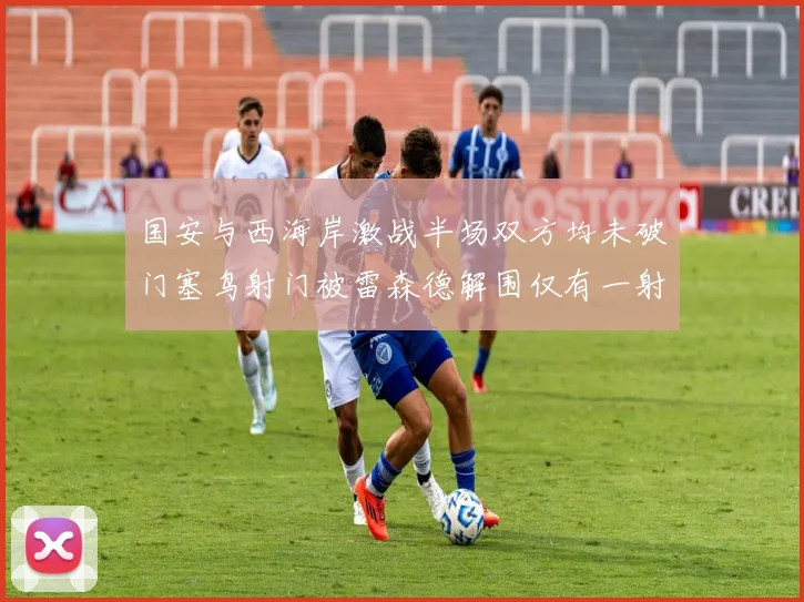 国安与西海岸激战半场双方均未破门塞鸟射门被雷森德解围仅有一射正