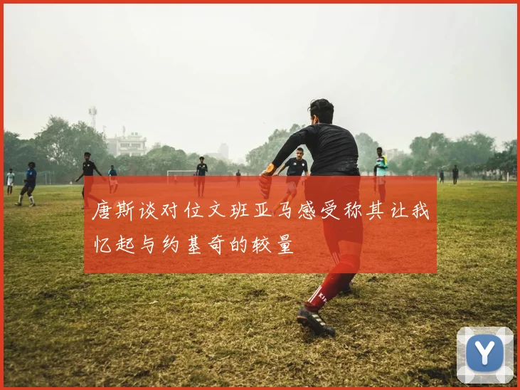 唐斯谈对位文班亚马感受称其让我忆起与约基奇的较量