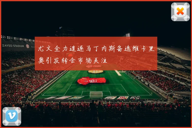尤文全力追逐马丁内斯备选维卡里奥引发转会市场关注