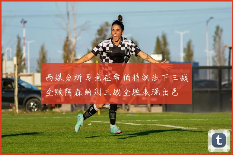 西媒分析马竞在希伯特执法下三战全败阿森纳则三战全胜表现出色
