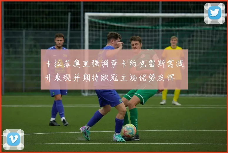 卡拉菲奥里强调萨卡约克雷斯需提升表现并期待欧冠主场优势发挥