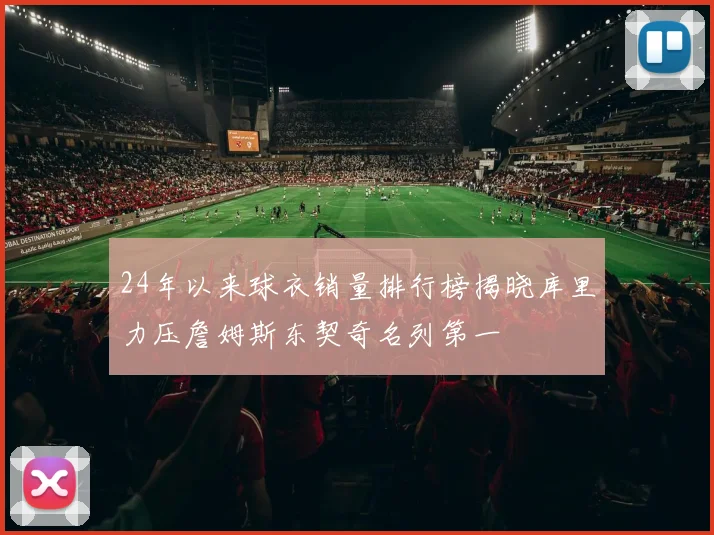 24年以来球衣销量排行榜揭晓库里力压詹姆斯东契奇名列第一