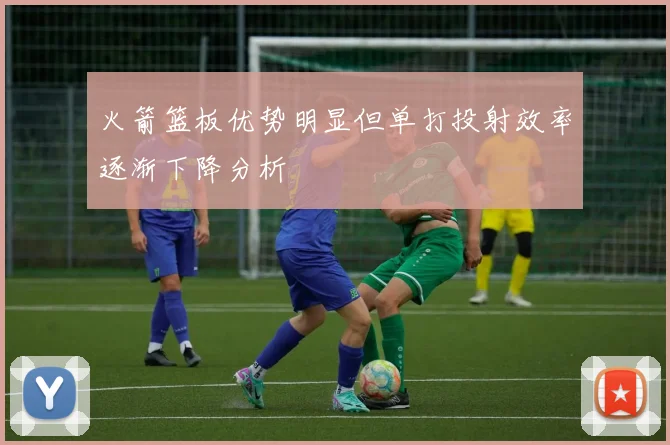 火箭篮板优势明显但单打投射效率逐渐下降分析