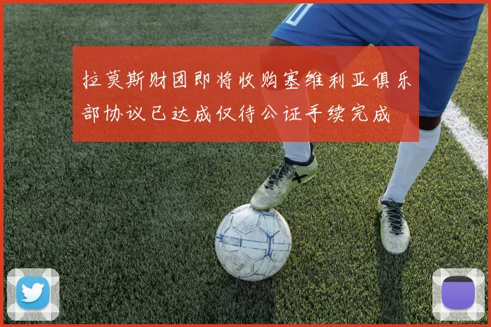 拉莫斯财团即将收购塞维利亚俱乐部协议已达成仅待公证手续完成