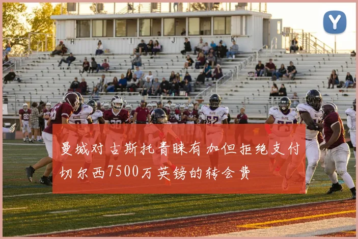 曼城对古斯托青睐有加但拒绝支付切尔西7500万英镑的转会费