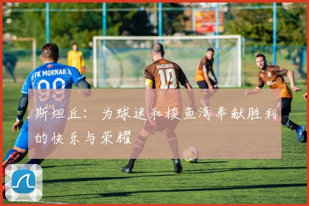 斯坦丘：为球迷和梭鱼湾奉献胜利的快乐与荣耀
