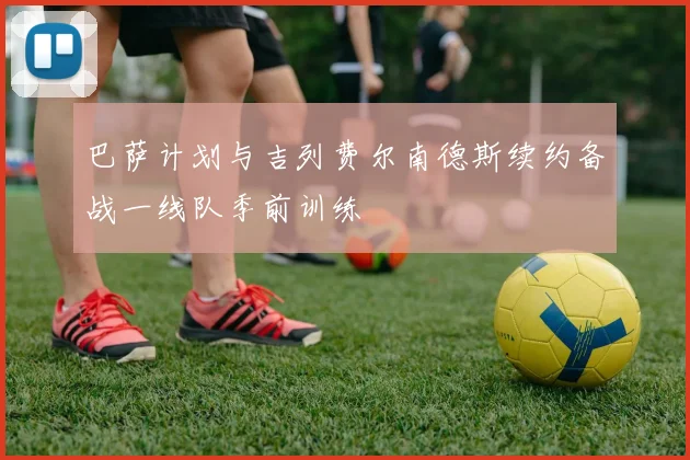 巴萨计划与吉列费尔南德斯续约备战一线队季前训练