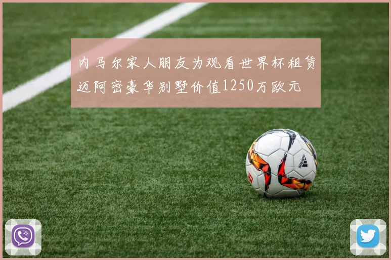 内马尔家人朋友为观看世界杯租赁迈阿密豪华别墅价值1250万欧元