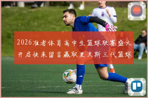 2026准者体育高中生篮球联赛盛大开启快来留言赢取里夫斯三代篮球鞋