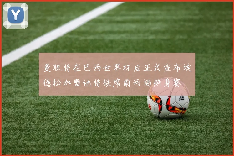 曼联将在巴西世界杯后正式宣布埃德松加盟他将缺席前两场热身赛