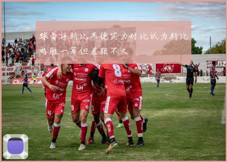 球哥评科比韦德实力对比认为科比略胜一筹但差距不大