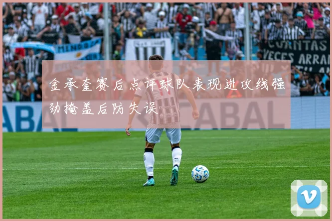 金承奎赛后点评球队表现进攻线强劲掩盖后防失误