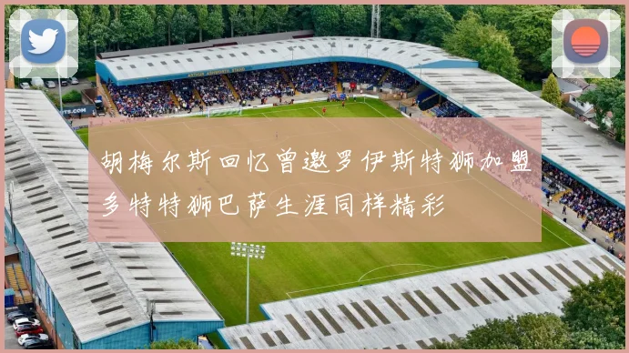 胡梅尔斯回忆曾邀罗伊斯特狮加盟多特特狮巴萨生涯同样精彩