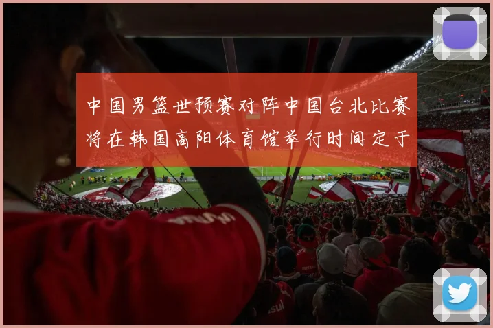 中国男篮世预赛对阵中国台北比赛将在韩国高阳体育馆举行时间定于7月6日
