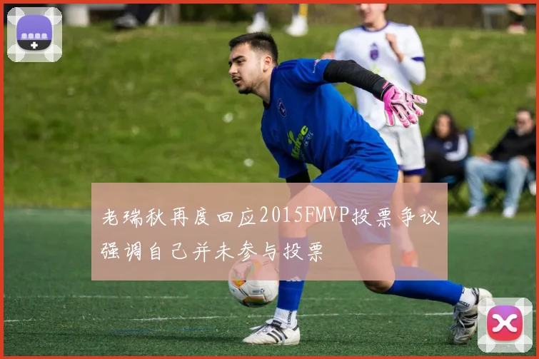 老瑞秋再度回应2015FMVP投票争议强调自己并未参与投票