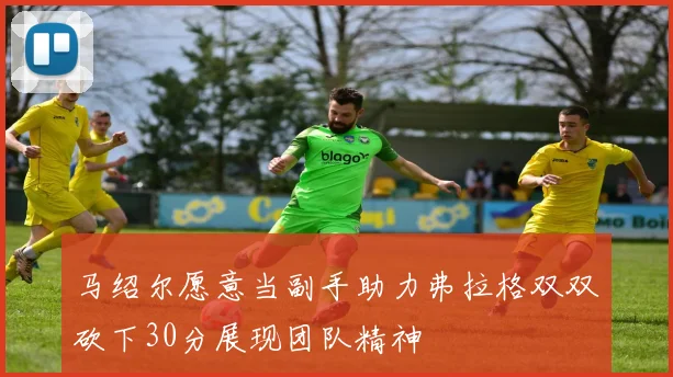 马绍尔愿意当副手助力弗拉格双双砍下30分展现团队精神