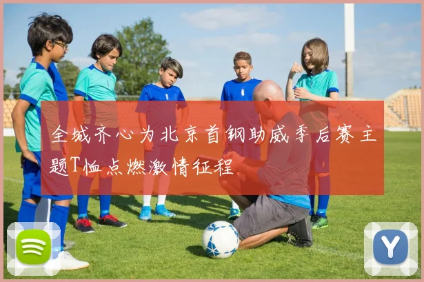 全城齐心为北京首钢助威季后赛主题T恤点燃激情征程