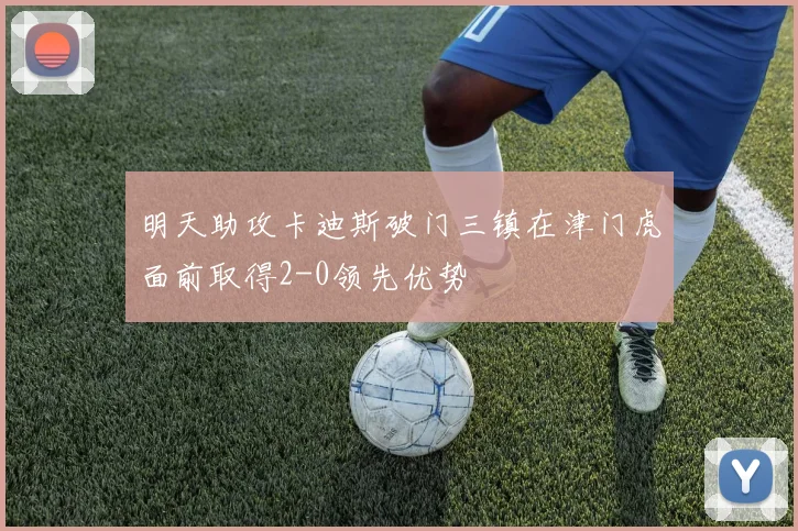明天助攻卡迪斯破门三镇在津门虎面前取得2-0领先优势