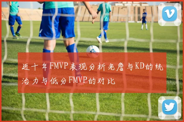 近十年FMVP表现分析老詹与KD的统治力与低分FMVP的对比