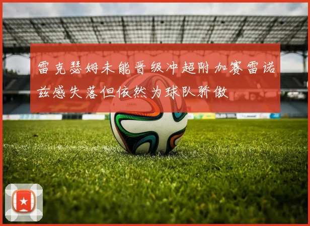 雷克瑟姆未能晋级冲超附加赛雷诺兹感失落但依然为球队骄傲